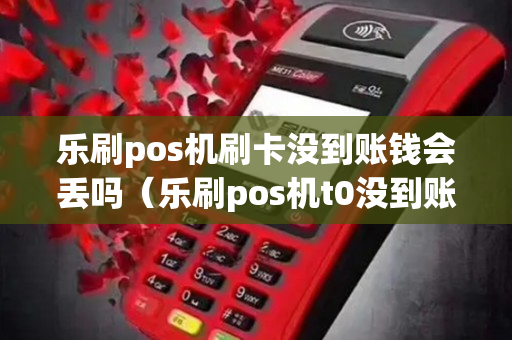 乐刷pos机刷卡没到账钱会丢吗（乐刷pos机t0没到账）