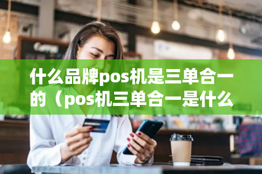 什么品牌pos机是三单合一的（pos机三单合一是什么意思）