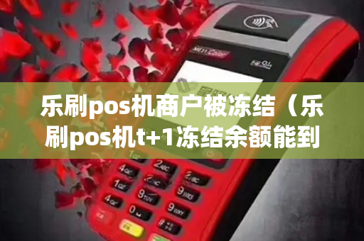 乐刷pos机商户被冻结（乐刷pos机t+1冻结余额能到账吗）