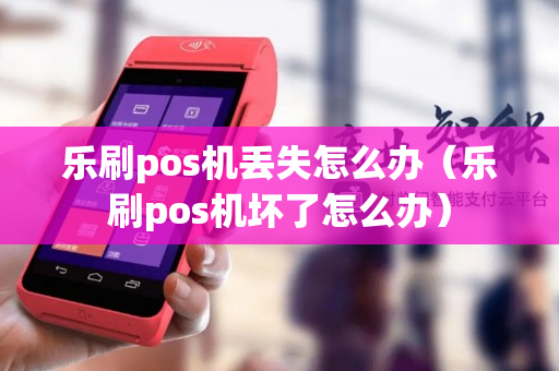 乐刷pos机丢失怎么办（乐刷pos机坏了怎么办）