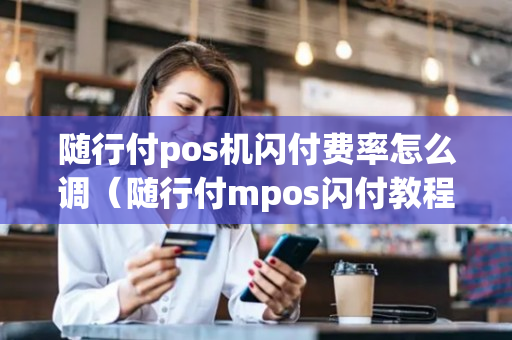 随行付pos机闪付费率怎么调（随行付mpos闪付教程）