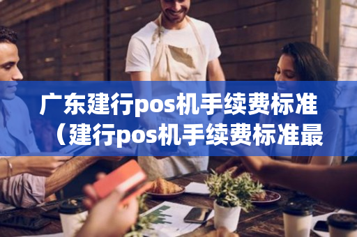 广东建行pos机手续费标准（建行pos机手续费标准最新）