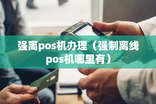 强离pos机办理（强制离线pos机哪里有）