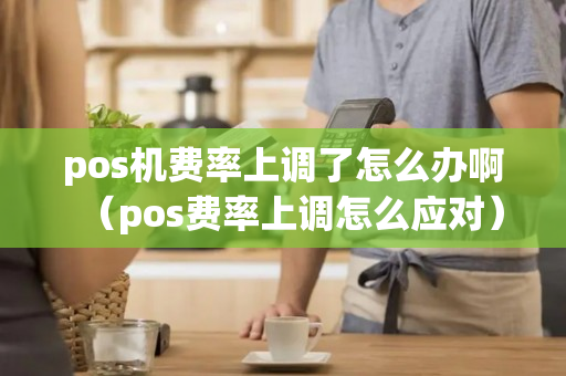 pos机费率上调了怎么办啊（pos费率上调怎么应对）