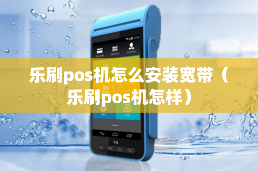 乐刷pos机怎么安装宽带（乐刷pos机怎样）