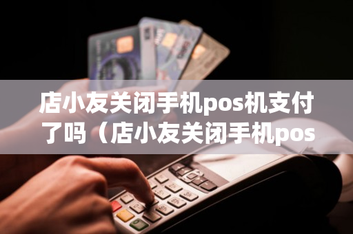 店小友关闭手机pos机支付了吗（店小友关闭手机pos机支付了吗怎么办）