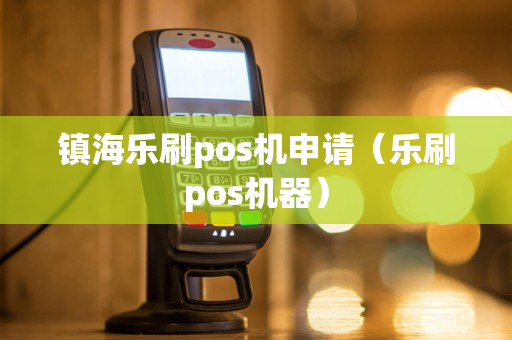 镇海乐刷pos机申请（乐刷pos机器）