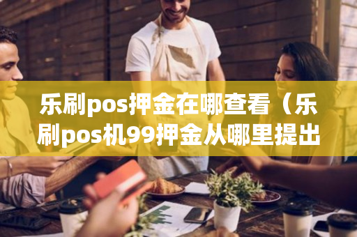 乐刷pos押金在哪查看（乐刷pos机99押金从哪里提出来）