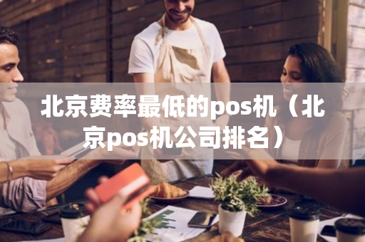 北京费率最低的pos机（北京pos机公司排名）