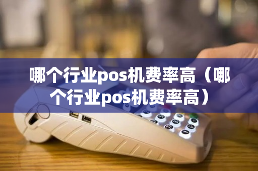 哪个行业pos机费率高（哪个行业pos机费率高）