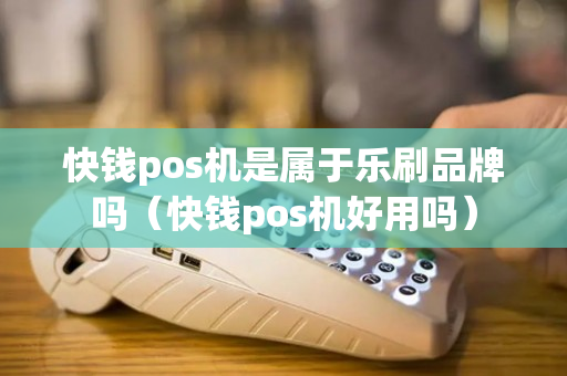 快钱pos机是属于乐刷品牌吗（快钱pos机好用吗）