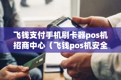 飞钱支付手机刷卡器pos机招商中心（飞钱pos机安全吗）