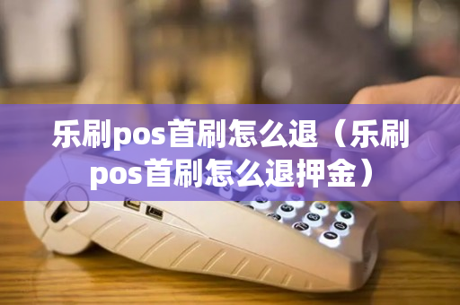 乐刷pos首刷怎么退（乐刷pos首刷怎么退押金）