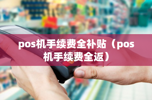 pos机手续费全补贴（pos机手续费全返）