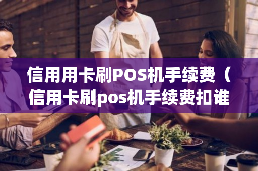 信用用卡刷POS机手续费（信用卡刷pos机手续费扣谁的）