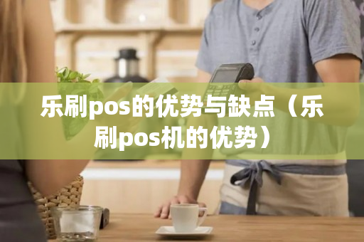 乐刷pos的优势与缺点（乐刷pos机的优势）