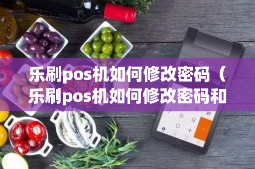 乐刷pos机如何修改密码（乐刷pos机如何修改密码和密码）