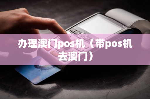 办理澳门pos机（带pos机去澳门）