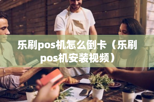 乐刷pos机怎么倒卡（乐刷pos机安装视频）