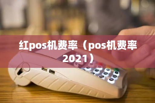 红pos机费率（pos机费率2021）