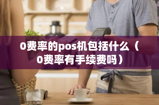 0费率的pos机包括什么（0费率有手续费吗）