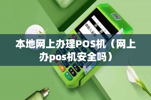 本地网上办理POS机（网上办pos机安全吗）