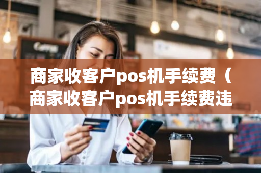 商家收客户pos机手续费（商家收客户pos机手续费违法吗）