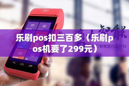 乐刷pos扣三百多（乐刷pos机要了299元）