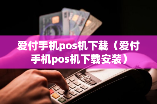 爱付手机pos机下载（爱付手机pos机下载安装）