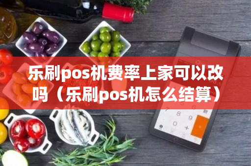 乐刷pos机费率上家可以改吗（乐刷pos机怎么结算）