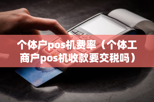 个体户pos机费率（个体工商户pos机收款要交税吗）