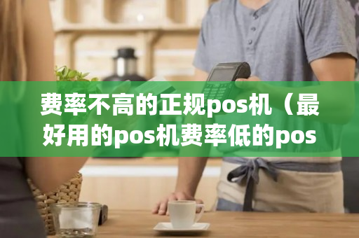 费率不高的正规pos机（最好用的pos机费率低的pos机）