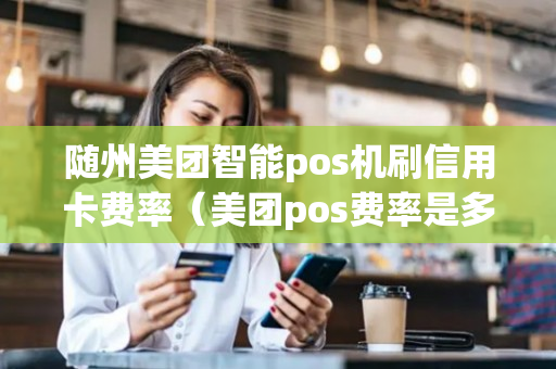 随州美团智能pos机刷信用卡费率（美团pos费率是多少）