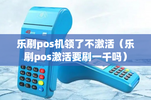 乐刷pos机领了不激活（乐刷pos激活要刷一千吗）