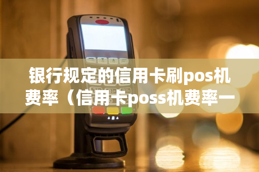 银行规定的信用卡刷pos机费率（信用卡poss机费率一般多少?）