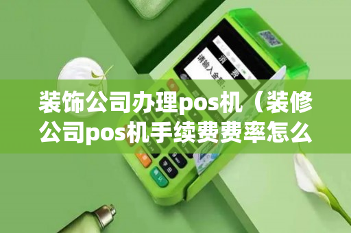 装饰公司办理pos机（装修公司pos机手续费费率怎么算的）