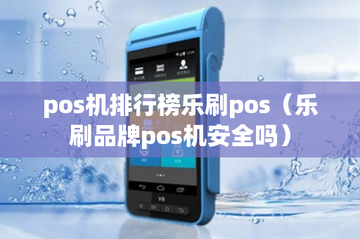 pos机排行榜乐刷pos（乐刷品牌pos机安全吗）