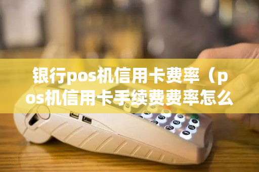 银行pos机信用卡费率（pos机信用卡手续费费率怎么算的）