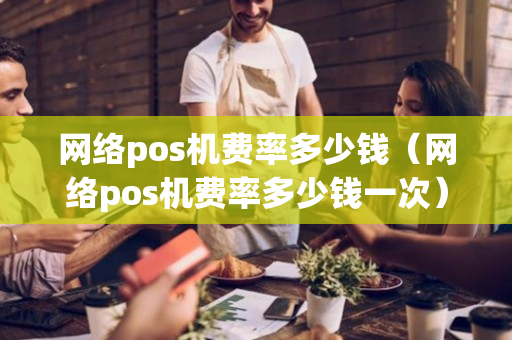 网络pos机费率多少钱（网络pos机费率多少钱一次）