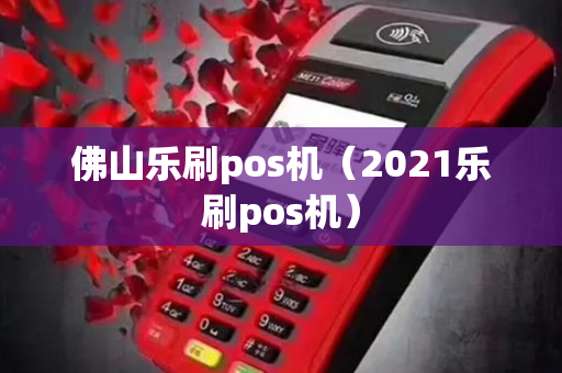 佛山乐刷pos机（2021乐刷pos机）