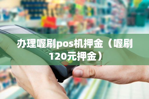 办理喔刷pos机押金（喔刷120元押金）