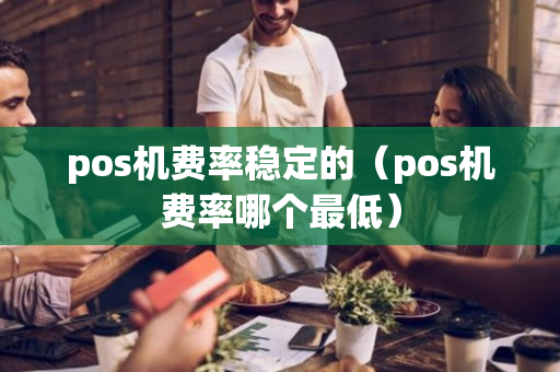 pos机费率稳定的（pos机费率哪个最低）