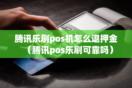 腾讯乐刷pos机怎么退押金（腾讯pos乐刷可靠吗）