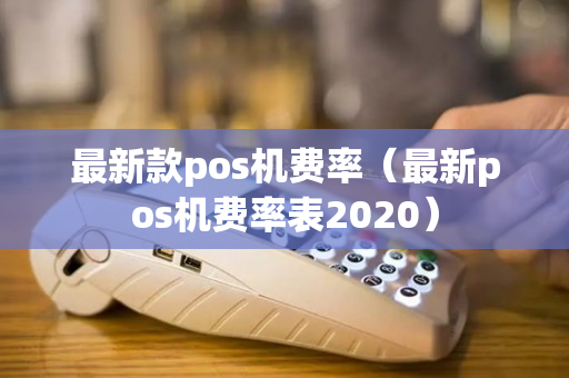 最新款pos机费率（最新pos机费率表2020）