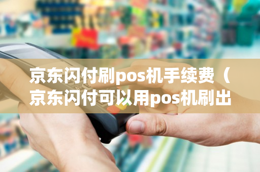 京东闪付刷pos机手续费（京东闪付可以用pos机刷出来手续费多少）