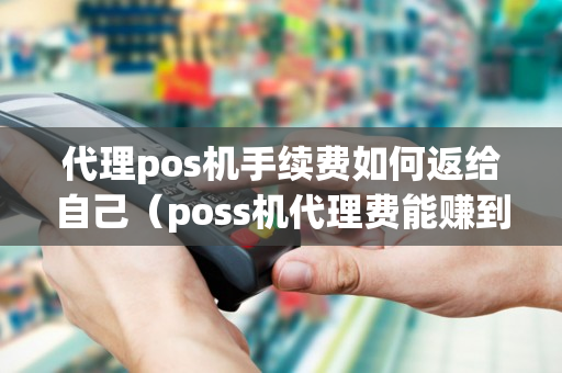 代理pos机手续费如何返给自己（poss机代理费能赚到钱吗）