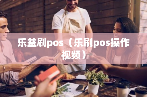 乐益刷pos（乐刷pos操作视频）