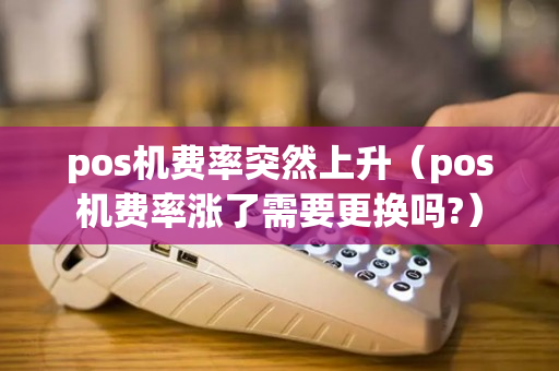 pos机费率突然上升（pos机费率涨了需要更换吗?）