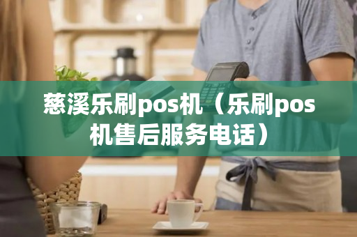 慈溪乐刷pos机（乐刷pos机售后服务电话）