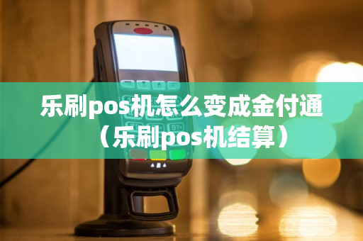 乐刷pos机怎么变成金付通（乐刷pos机结算）